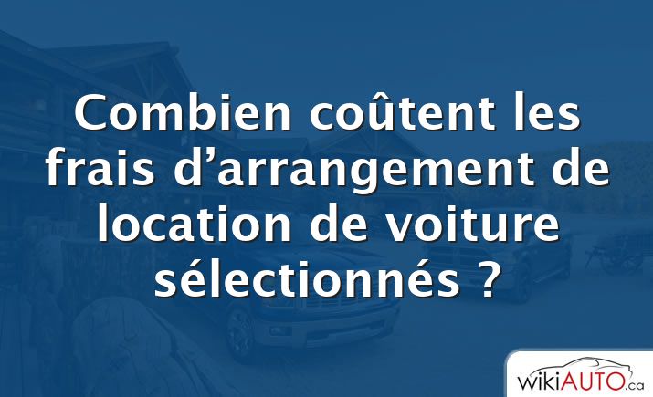 Combien coûtent les frais d’arrangement de location de voiture sélectionnés ?